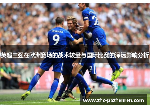 英超三强在欧洲赛场的战术较量与国际比赛的深远影响分析