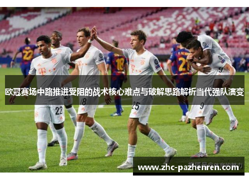 欧冠赛场中路推进受阻的战术核心难点与破解思路解析当代强队演变