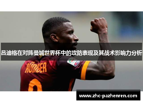 吕迪格在对阵曼城世界杯中的攻防表现及其战术影响力分析
