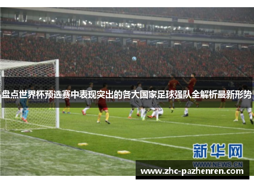 盘点世界杯预选赛中表现突出的各大国家足球强队全解析最新形势