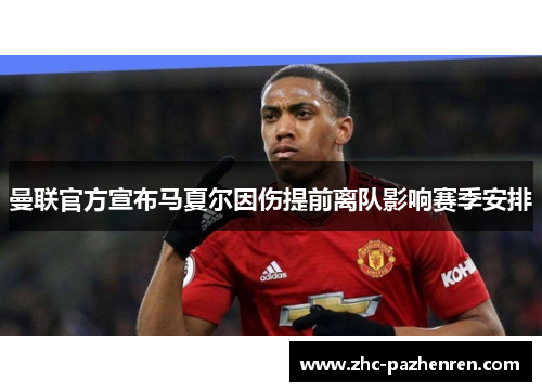 曼联官方宣布马夏尔因伤提前离队影响赛季安排
