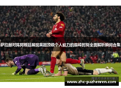 萨拉赫对阵阿根廷展现英超顶级个人能力的巅峰时刻全面解析瞬间合集