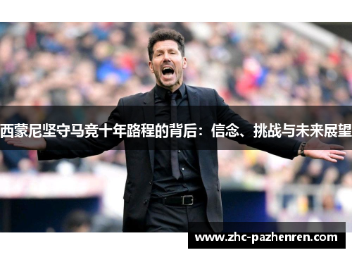 西蒙尼坚守马竞十年路程的背后:信念、挑战与未来展望 西蒙尼坚守马竞十年路程的背后:信念、挑战与未来展望