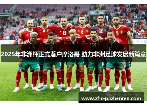2025年非洲杯正式落户摩洛哥 助力非洲足球发展新篇章 2025年非洲杯正式落户摩洛哥 助力非洲足球发展新篇章