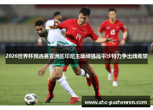 2026世界杯预选赛亚洲区印尼主场顽强战平沙特力争出线希望 2026世界杯预选赛亚洲区印尼主场顽强战平沙特力争出线希望