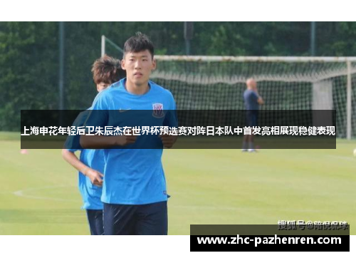 上海申花年轻后卫朱辰杰在世界杯预选赛对阵日本队中首发亮相展现稳健表现 上海申花年轻后卫朱辰杰在世界杯预选赛对阵日本队中首发亮相展现稳健表现