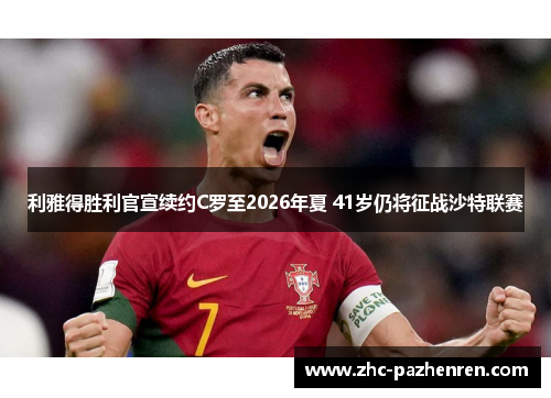 利雅得胜利官宣续约C罗至2026年夏 41岁仍将征战沙特联赛