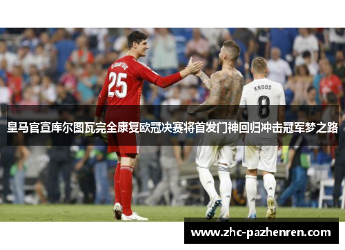 皇马官宣库尔图瓦完全康复欧冠决赛将首发门神回归冲击冠军梦之路