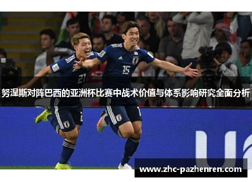 努涅斯对阵巴西的亚洲杯比赛中战术价值与体系影响研究全面分析