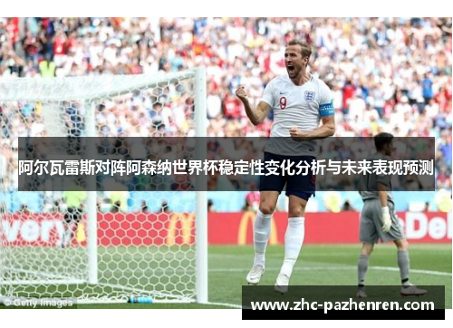 阿尔瓦雷斯对阵阿森纳世界杯稳定性变化分析与未来表现预测