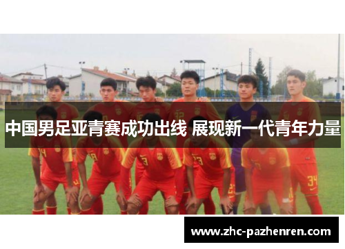 中国男足亚青赛成功出线 展现新一代青年力量 中国男足亚青赛成功出线 展现新一代青年力量