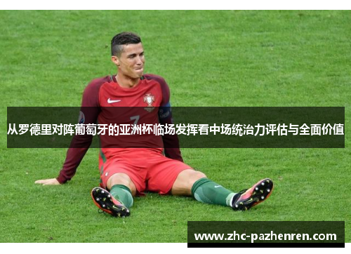 从罗德里对阵葡萄牙的亚洲杯临场发挥看中场统治力评估与全面价值 从罗德里对阵葡萄牙的亚洲杯临场发挥看中场统治力评估与全面价值