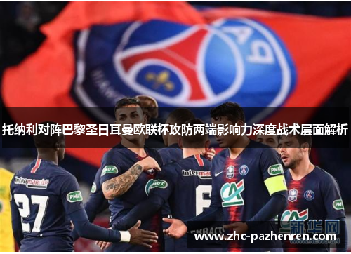 托纳利对阵巴黎圣日耳曼欧联杯攻防两端影响力深度战术层面解析 托纳利对阵巴黎圣日耳曼欧联杯攻防两端影响力深度战术层面解析