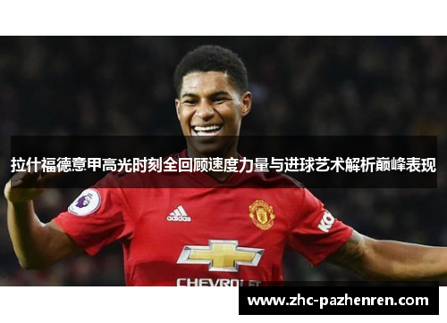 拉什福德意甲高光时刻全回顾速度力量与进球艺术解析巅峰表现 拉什福德意甲高光时刻全回顾速度力量与进球艺术解析巅峰表现