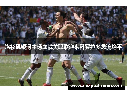 洛杉矶银河主场鏖战美职联迎来科罗拉多急流绝平 洛杉矶银河主场鏖战美职联迎来科罗拉多急流绝平