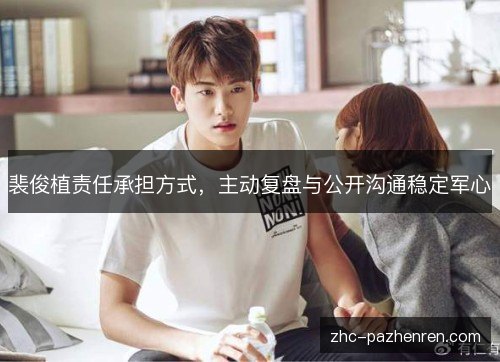 裴俊植责任承担方式，主动复盘与公开沟通稳定军心