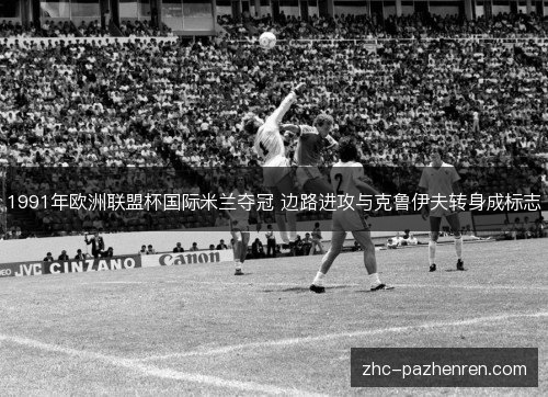 1991年欧洲联盟杯国际米兰夺冠 边路进攻与克鲁伊夫转身成标志 1991年欧洲联盟杯国际米兰夺冠 边路进攻与克鲁伊夫转身成标志